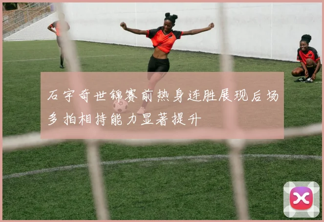 石宇奇世锦赛前热身连胜展现后场多拍相持能力显著提升